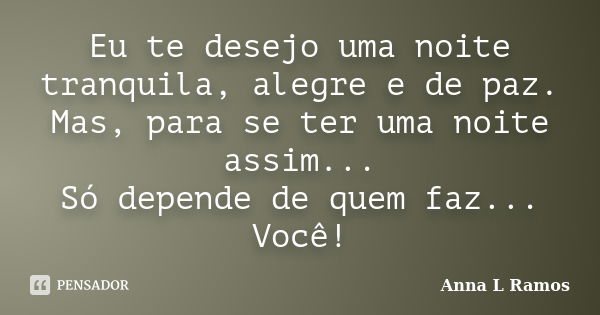 Eu te desejo uma noite tranquila, alegre e de paz. Mas, para se ter uma noite assim... Só depende de quem faz... Você!... Frase de Anna L Ramos.