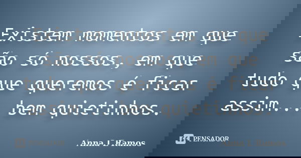 Existem momentos em que são só nossos, em que tudo que queremos é ficar assim... bem quietinhos.... Frase de Anna L Ramos.