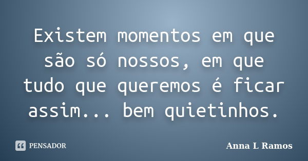 Existem momentos em que são só nossos, em que tudo que queremos é ficar assim... bem quietinhos.... Frase de Anna L Ramos.