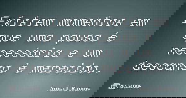 Existem momentos em que uma pausa é necessária e um descanso é merecido.... Frase de Anna L Ramos.