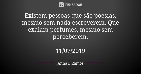 Existem pessoas que são poesias, mesmo sem nada escreverem. Que exalam perfumes, mesmo sem perceberem. 11/07/2019... Frase de Anna L Ramos.