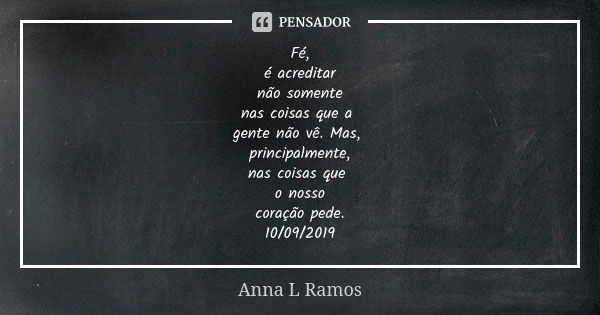 Fé, é acreditar não somente nas coisas que a gente não vê. Mas, principalmente, nas coisas que o nosso coração pede. 10/09/2019... Frase de Anna L Ramos.