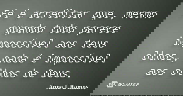 Fé é acreditar que, mesmo quando tudo parece impossível aos teus olhos, nada é impossível aos olhos de Deus.... Frase de Anna L Ramos.