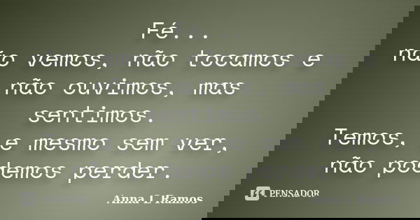 Fé... não vemos, não tocamos e não ouvimos, mas sentimos. Temos, e mesmo sem ver, não podemos perder.... Frase de Anna L Ramos.