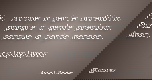 Fé, porque a gente acredita. Paz, porque a gente precisa. Amor, porque a gente merece. 13/08/2015... Frase de Anna L Ramos.