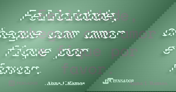 Felicidade, chegue com amor e fique por favor.... Frase de Anna L Ramos.