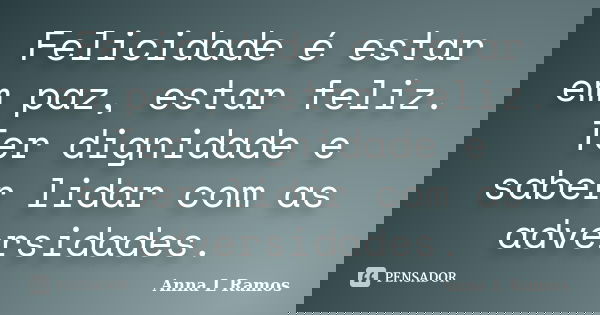 Felicidade é estar em paz, estar feliz. Ter dignidade e saber lidar com as adversidades.... Frase de Anna L Ramos.