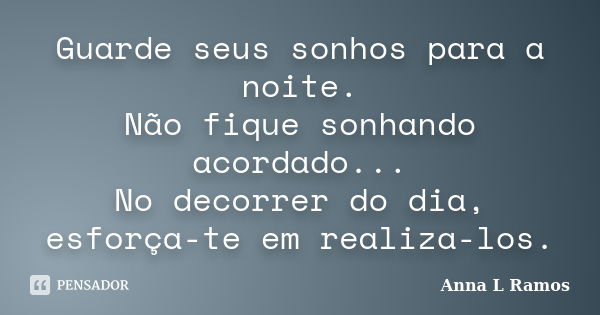 Guarde seus sonhos para a noite. Não fique sonhando acordado... No decorrer do dia, esforça-te em realiza-los.... Frase de Anna L Ramos.