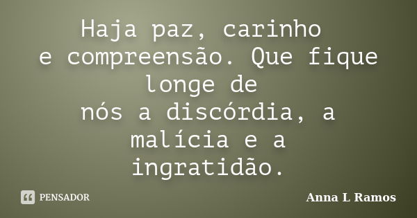 Haja paz, carinho e compreensão. Que fique longe de nós a discórdia, a malícia e a ingratidão.... Frase de Anna L Ramos.