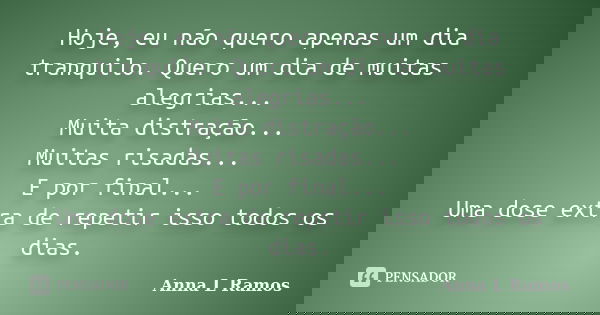 Hoje, eu não quero apenas um dia tranquilo. Quero um dia de muitas alegrias... Muita distração... Muitas risadas... E por final... Uma dose extra de repetir iss... Frase de Anna L Ramos.