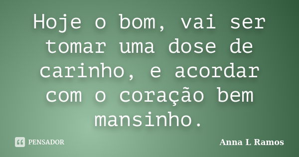 Hoje o bom, vai ser tomar uma dose de carinho, e acordar com o coração bem mansinho.... Frase de Anna L Ramos.