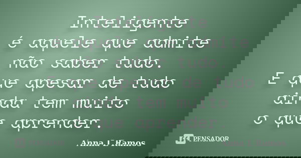Inteligente é aquele que admite não saber tudo. E que apesar de tudo ainda tem muito o que aprender.... Frase de Anna L Ramos.