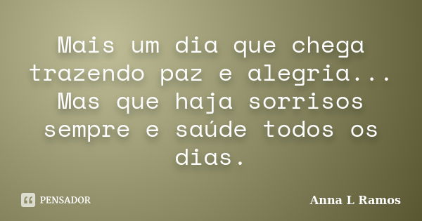 Mais um dia que chega trazendo paz e alegria... Mas que haja sorrisos sempre e saúde todos os dias.... Frase de Anna L Ramos.