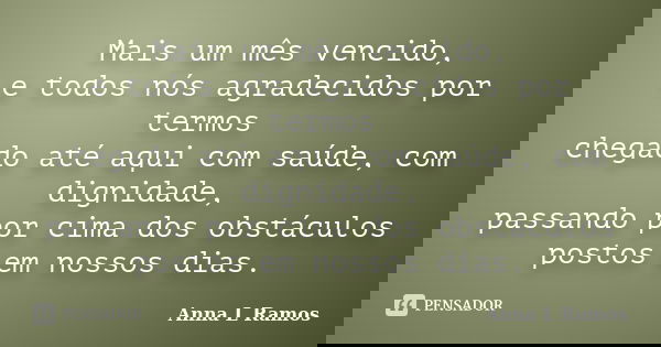 Mais um mês vencido, e todos nós agradecidos por termos chegado até aqui com saúde, com dignidade, passando por cima dos obstáculos postos em nossos dias.... Frase de Anna L Ramos.