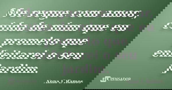 Me regue com amor, cuida de mim que eu prometo que enfeitarei o seu jardim.... Frase de Anna L Ramos.
