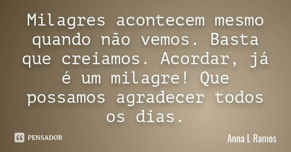 Milagres acontecem mesmo quando não vemos. Basta que creiamos. Acordar, já é um milagre! Que possamos agradecer todos os dias.... Frase de Anna L Ramos.