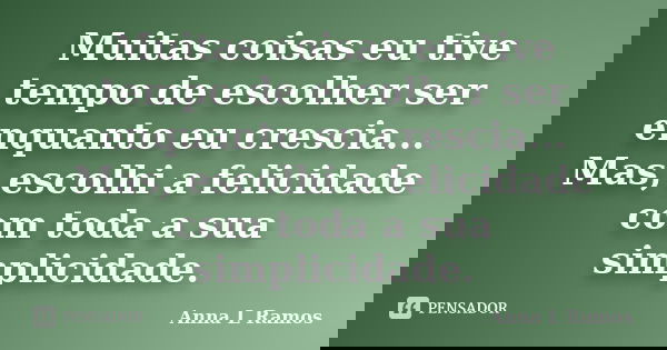 Muitas coisas eu tive tempo de escolher ser enquanto eu crescia... Mas, escolhi a felicidade com toda a sua simplicidade.... Frase de Anna L Ramos.