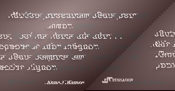 Muitos procuram Deus por amor. Outros, só na hora da dor... Não espere a dor chegar. Tenha Deus sempre em primeiro lugar.... Frase de Anna L Ramos.