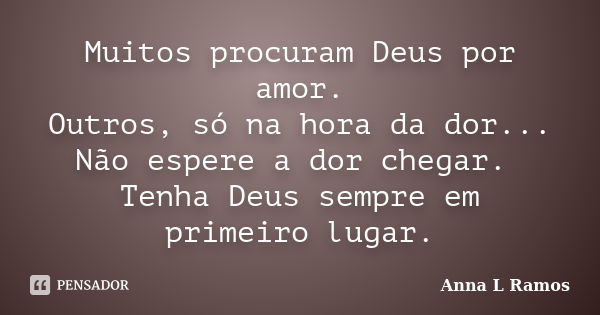 Muitos procuram Deus por amor. Outros, só na hora da dor... Não espere a dor chegar. Tenha Deus sempre em primeiro lugar.... Frase de Anna L Ramos.