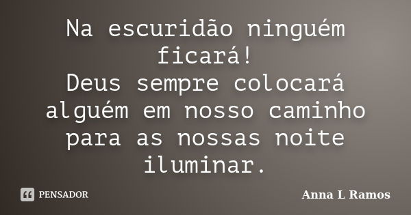 Na escuridão ninguém ficará! Deus sempre colocará alguém em nosso caminho para as nossas noite iluminar.... Frase de Anna L Ramos.