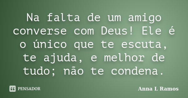 Na falta de um amigo converse com Deus! Ele é o único que te escuta, te ajuda, e melhor de tudo; não te condena.... Frase de Anna L Ramos.