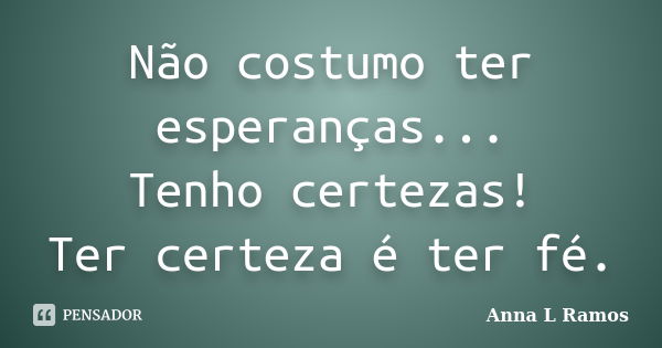 Não costumo ter esperanças... Tenho certezas! Ter certeza é ter fé.... Frase de Anna L Ramos.