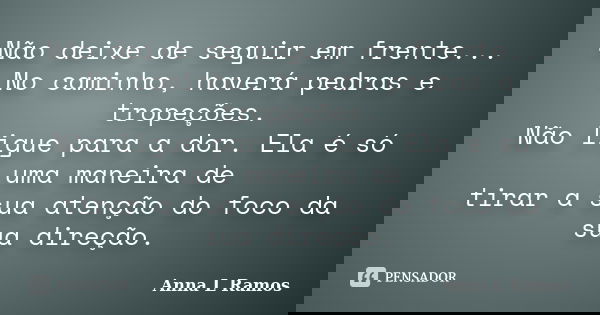 Não deixe de seguir em frente... No caminho, haverá pedras e tropeções. Não ligue para a dor. Ela é só uma maneira de tirar a sua atenção do foco da sua direção... Frase de Anna L Ramos.