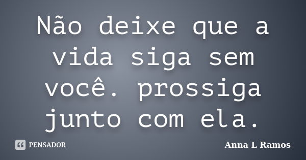 Não deixe que a vida siga sem você. prossiga junto com ela.... Frase de Anna L Ramos.