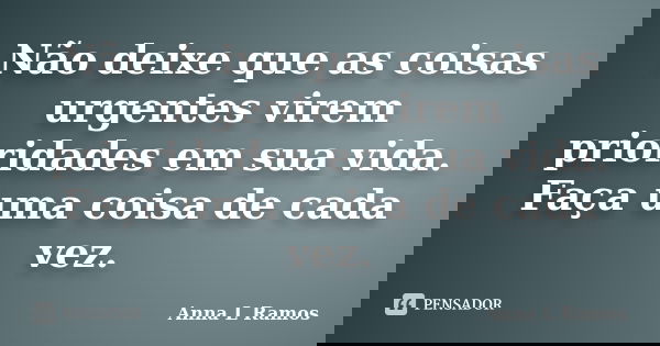 Não deixe que as coisas urgentes virem prioridades em sua vida. Faça uma coisa de cada vez.... Frase de Anna L Ramos.