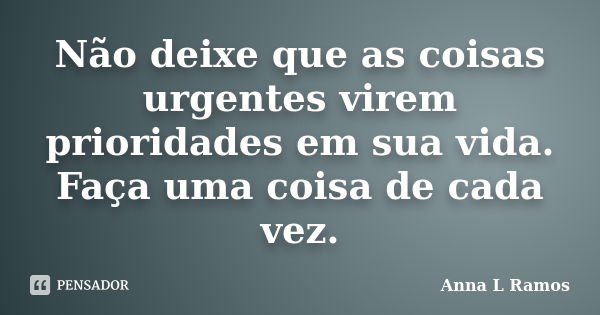 Não deixe que as coisas urgentes virem prioridades em sua vida. Faça uma coisa de cada vez.... Frase de Anna L Ramos.