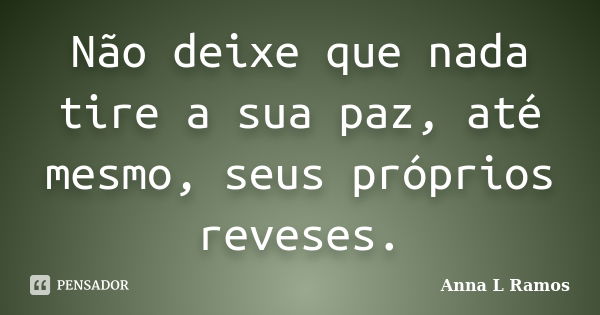 Não deixe que nada tire a sua paz, até mesmo, seus próprios reveses.... Frase de Anna L Ramos.