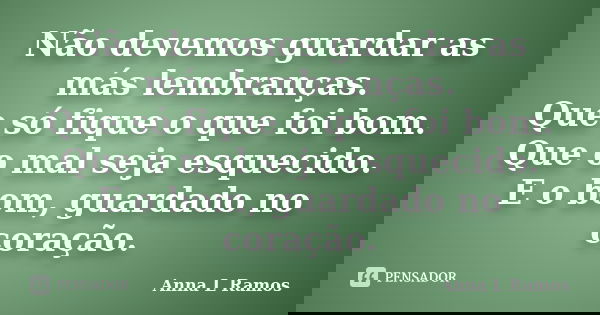 Não devemos guardar as más lembranças. Que só fique o que foi bom. Que o mal seja esquecido. E o bom, guardado no coração.... Frase de Anna L Ramos.