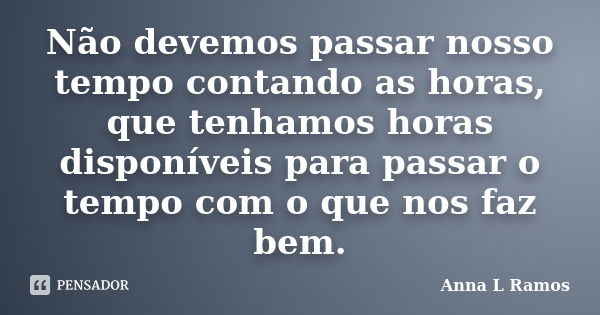 Não devemos passar nosso tempo contando as horas, que tenhamos horas disponíveis para passar o tempo com o que nos faz bem.... Frase de Anna L Ramos.