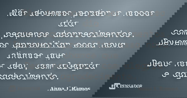 Não devemos perder o nosso dia com pequenos aborrecimentos. Devemos aproveitar essa nova chance que Deus nos deu, com alegria e agradecimento.... Frase de Anna L Ramos.