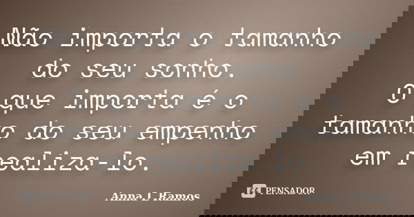 Não importa o tamanho do seu sonho. O que importa é o tamanho do seu empenho em realiza-lo.... Frase de Anna L Ramos.