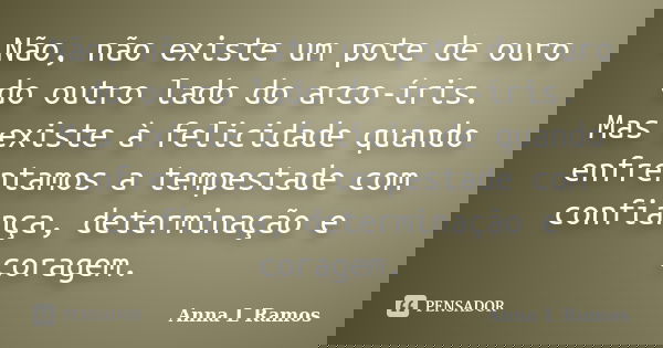 Não, não existe um pote de ouro do outro lado do arco-íris. Mas existe à felicidade quando enfrentamos a tempestade com confiança, determinação e coragem.... Frase de Anna L Ramos.