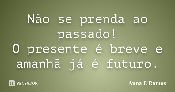 Não se prenda ao passado! O presente é breve e amanhã já é futuro.... Frase de Anna L Ramos.