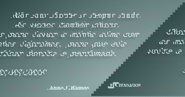Não sou forte o tempo todo. As vezes também choro. Choro para lavar a minha alma com as minhas lágrimas, para que ela volte a ficar bonita e perfumada. 01/03/20... Frase de Anna L Ramos.
