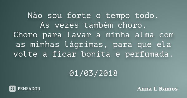 Não sou forte o tempo todo. As vezes também choro. Choro para lavar a minha alma com as minhas lágrimas, para que ela volte a ficar bonita e perfumada. 01/03/20... Frase de Anna L Ramos.