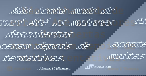 Não tenha medo de errar! Até as maiores descobertas aconteceram depois de muitas tentativas.... Frase de Anna L Ramos.