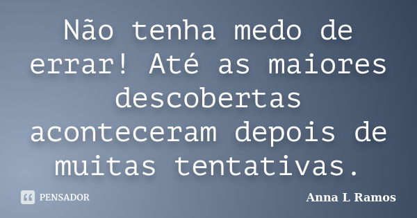 Não tenha medo de errar! Até as maiores descobertas aconteceram depois de muitas tentativas.... Frase de Anna L Ramos.