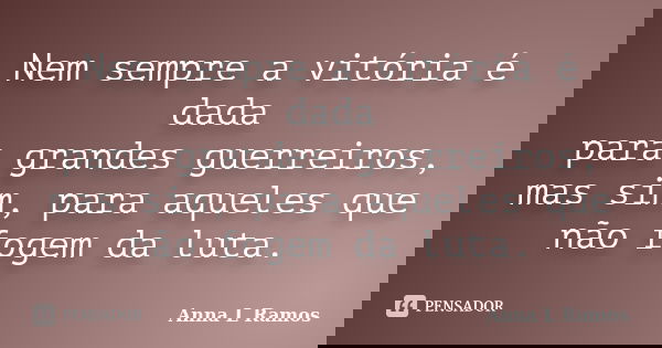 Nem sempre a vitória é dada para grandes guerreiros, mas sim, para aqueles que não fogem da luta.... Frase de Anna L Ramos.