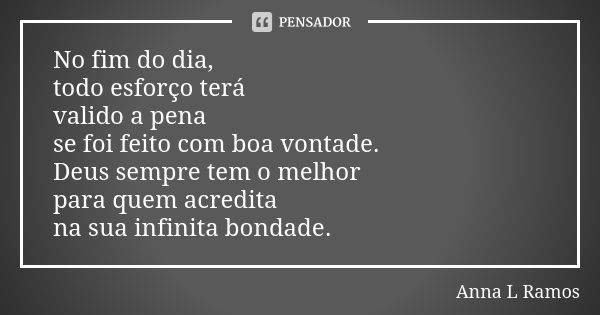 No fim do dia, todo esforço terá valido a pena se foi feito com boa vontade. Deus sempre tem o melhor para quem acredita na sua infinita bondade.... Frase de Anna L Ramos.