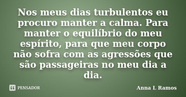 Nos meus dias turbulentos eu procuro manter a calma. Para manter o equilíbrio do meu espírito, para que meu corpo não sofra com as agressões que são passageiras... Frase de Anna L Ramos.