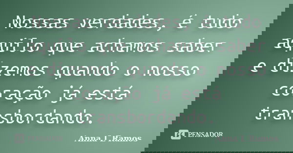 Nossas verdades, é tudo aquilo que achamos saber e dizemos quando o nosso coração já está transbordando.... Frase de Anna L Ramos.