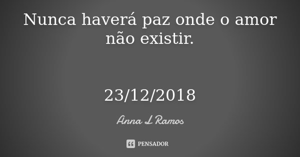 Nunca haverá paz onde o amor não existir. 23/12/2018... Frase de Anna L Ramos.