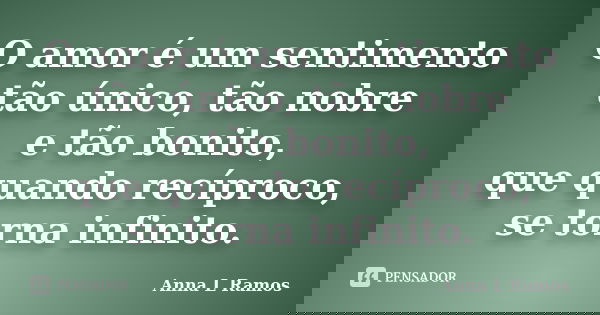 O amor é um sentimento tão único, tão nobre e tão bonito,
que quando recíproco, se torna infinito.... Frase de Anna L Ramos.