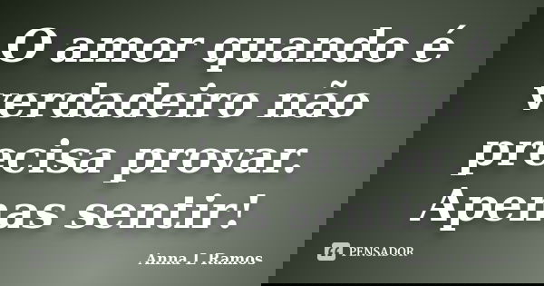 O amor quando é verdadeiro não precisa provar. Apenas sentir!... Frase de Anna L Ramos.