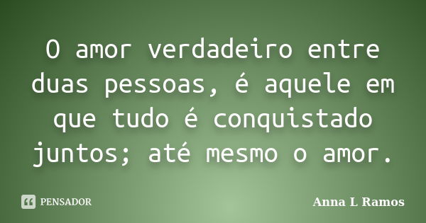 O amor verdadeiro entre duas pessoas, é aquele em que tudo é conquistado juntos; até mesmo o amor.... Frase de Anna L Ramos.