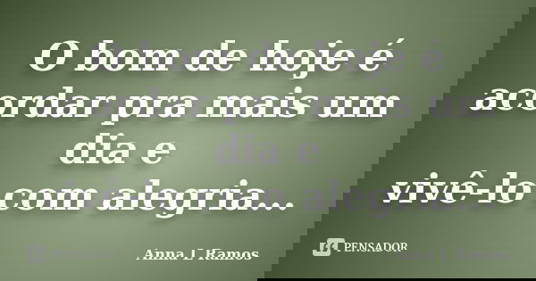 O bom de hoje é acordar pra mais um dia e vivê-lo com alegria...... Frase de Anna L Ramos.